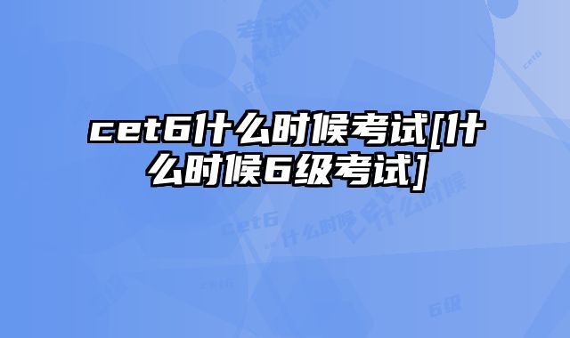 cet6什么时候考试[什么时候6级考试]