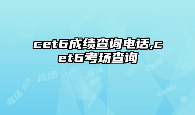 cet6成绩查询电话,cet6考场查询