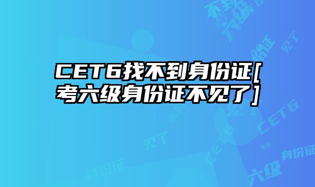 CET6找不到身份证[考六级身份证不见了]