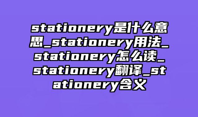 stationery是什么意思_stationery用法_stationery怎么读_stationery翻译_stationery含义