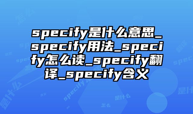 specify是什么意思_specify用法_specify怎么读_specify翻译_specify含义