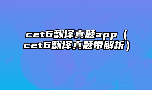 cet6翻译真题app（cet6翻译真题带解析）
