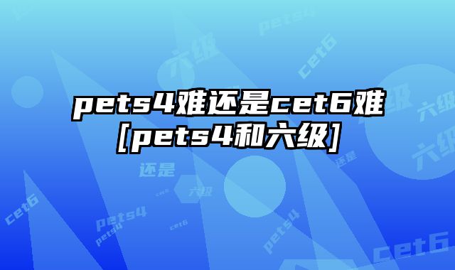 pets4难还是cet6难[pets4和六级]