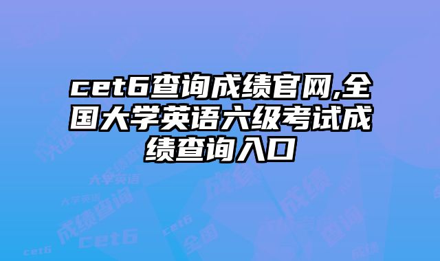 cet6查询成绩官网,全国大学英语六级考试成绩查询入口