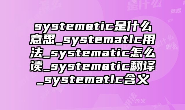 systematic是什么意思_systematic用法_systematic怎么读_systematic翻译_systematic含义