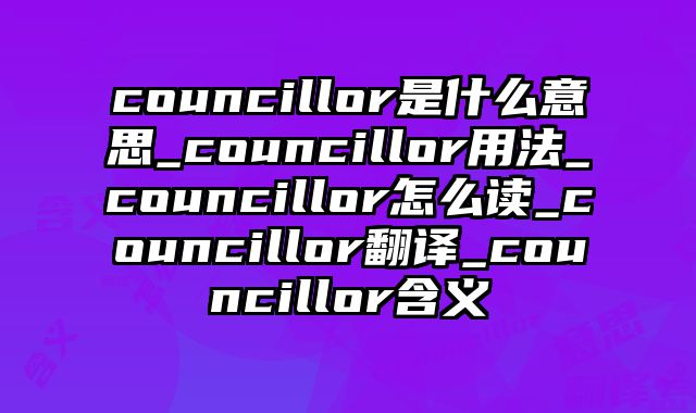 councillor是什么意思_councillor用法_councillor怎么读_councillor翻译_councillor含义