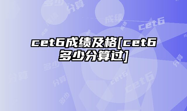 cet6成绩及格[cet6多少分算过]