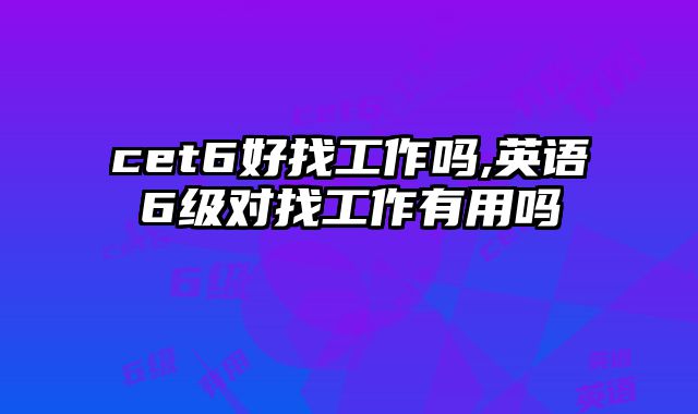 cet6好找工作吗,英语6级对找工作有用吗