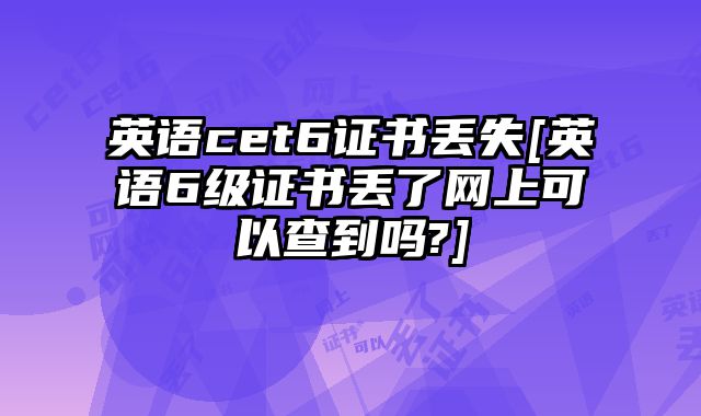 英语cet6证书丢失[英语6级证书丢了网上可以查到吗?]