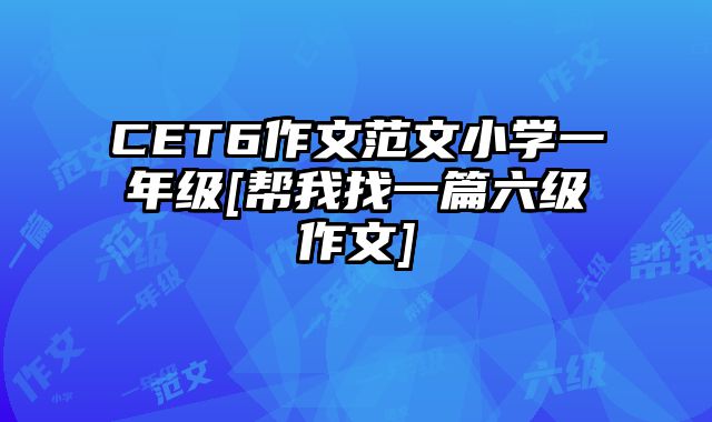 CET6作文范文小学一年级[帮我找一篇六级作文]