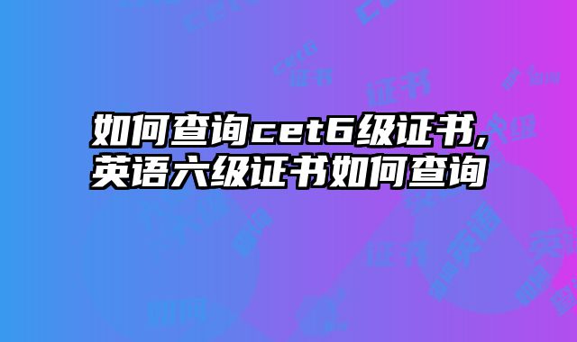 如何查询cet6级证书,英语六级证书如何查询