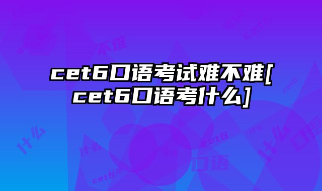 cet6口语考试难不难[cet6口语考什么]