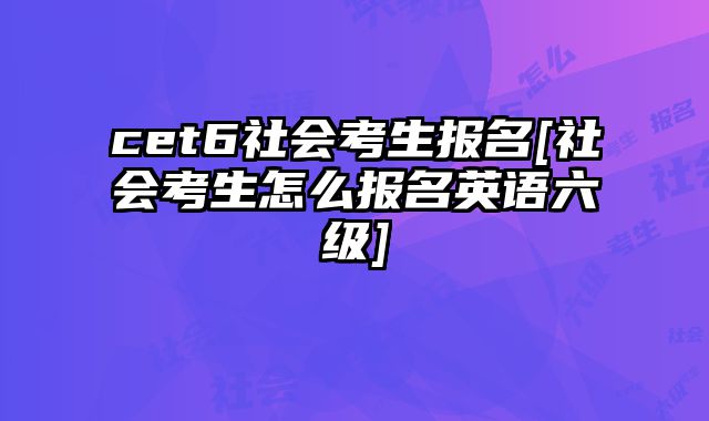 cet6社会考生报名[社会考生怎么报名英语六级]