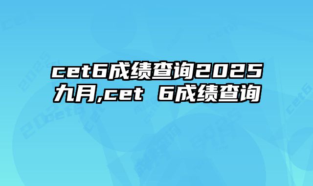 cet6成绩查询2025九月,cet 6成绩查询