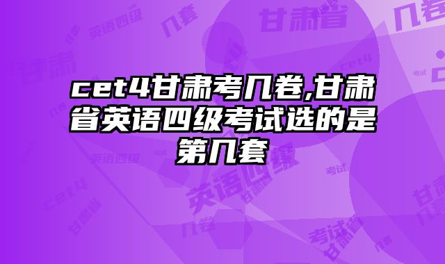cet4甘肃考几卷,甘肃省英语四级考试选的是第几套