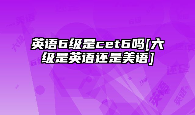 英语6级是cet6吗[六级是英语还是美语]