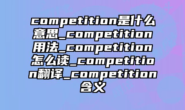 competition是什么意思_competition用法_competition怎么读_competition翻译_competition含义