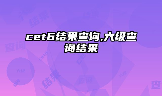 cet6结果查询,六级查询结果