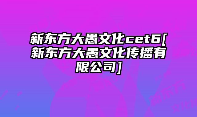 新东方大愚文化cet6[新东方大愚文化传播有限公司]