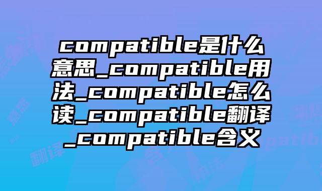 compatible是什么意思_compatible用法_compatible怎么读_compatible翻译_compatible含义