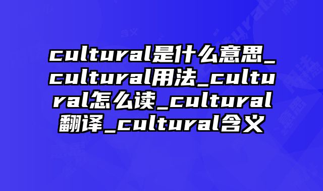 cultural是什么意思_cultural用法_cultural怎么读_cultural翻译_cultural含义