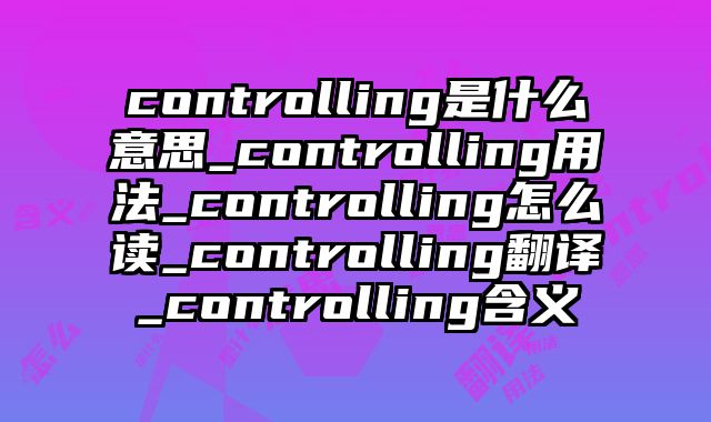 controlling是什么意思_controlling用法_controlling怎么读_controlling翻译_controlling含义