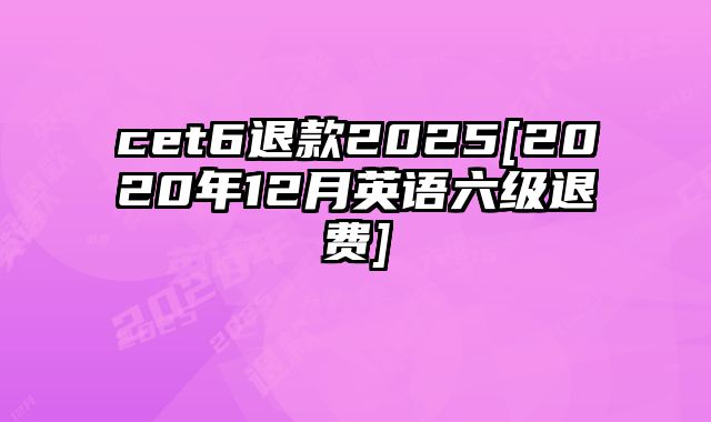 cet6退款2025[2020年12月英语六级退费]