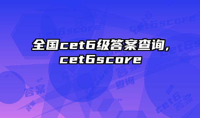 全国cet6级答案查询,cet6score