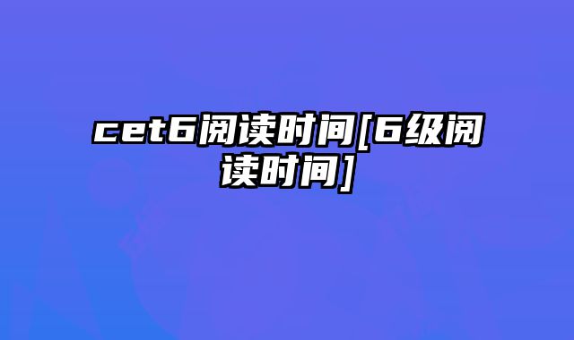 cet6阅读时间[6级阅读时间]