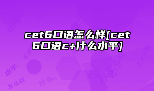 cet6口语怎么样[cet6口语c+什么水平]