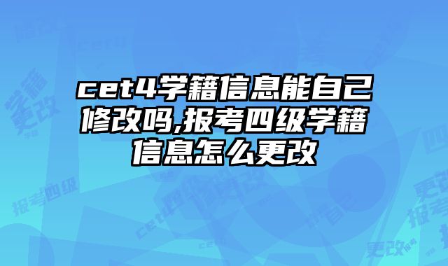 cet4学籍信息能自己修改吗,报考四级学籍信息怎么更改