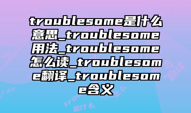 troublesome是什么意思_troublesome用法_troublesome怎么读_troublesome翻译_troublesome含义