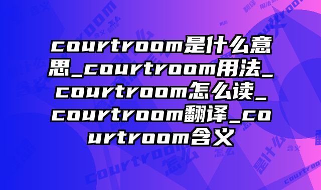 courtroom是什么意思_courtroom用法_courtroom怎么读_courtroom翻译_courtroom含义