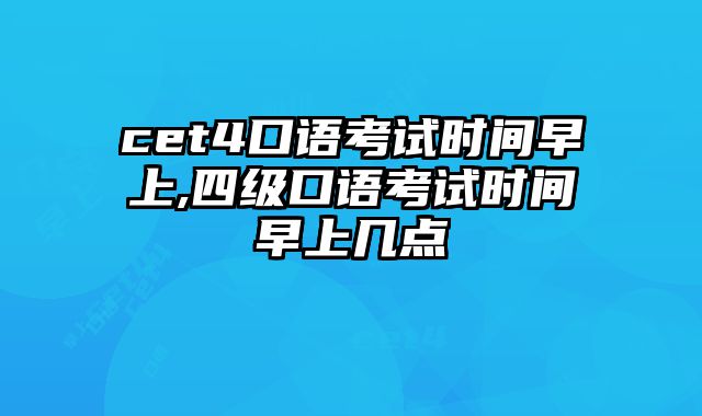 cet4口语考试时间早上,四级口语考试时间早上几点