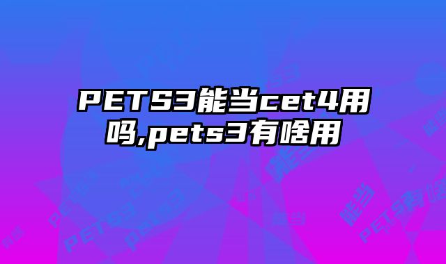 PETS3能当cet4用吗,pets3有啥用