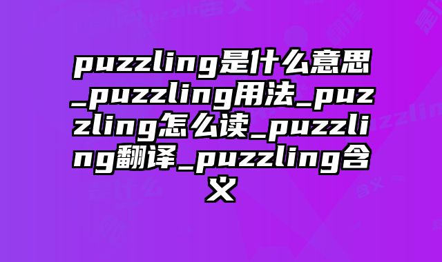 puzzling是什么意思_puzzling用法_puzzling怎么读_puzzling翻译_puzzling含义