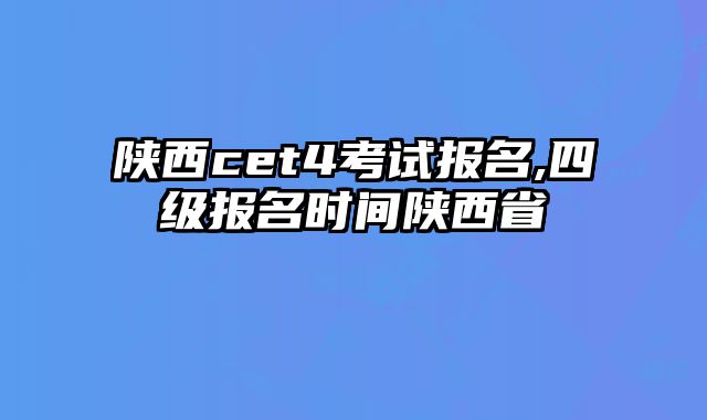 陕西cet4考试报名,四级报名时间陕西省