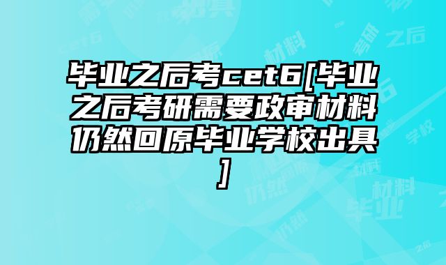 毕业之后考cet6[毕业之后考研需要政审材料仍然回原毕业学校出具]
