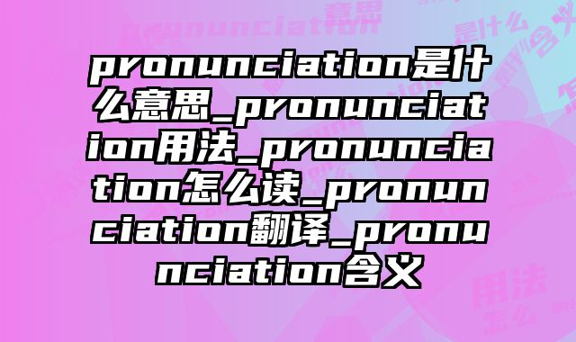 pronunciation是什么意思_pronunciation用法_pronunciation怎么读_pronunciation翻译_pronunciation含义