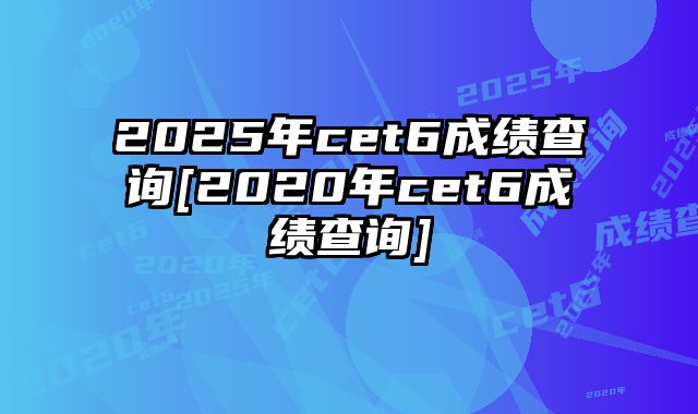 2025年cet6成绩查询[2020年cet6成绩查询]