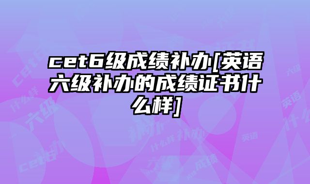 cet6级成绩补办[英语六级补办的成绩证书什么样]