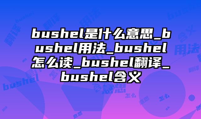 bushel是什么意思_bushel用法_bushel怎么读_bushel翻译_bushel含义