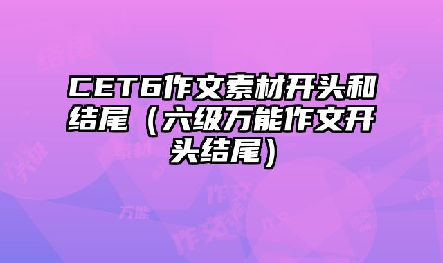 CET6作文素材开头和结尾（六级万能作文开头结尾）