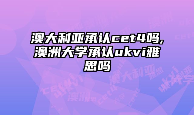 澳大利亚承认cet4吗,澳洲大学承认ukvi雅思吗