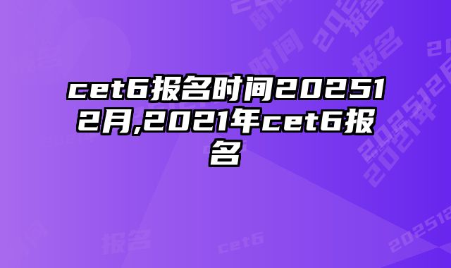 cet6报名时间202512月,2021年cet6报名