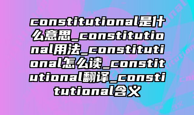 constitutional是什么意思_constitutional用法_constitutional怎么读_constitutional翻译_constitutional含义