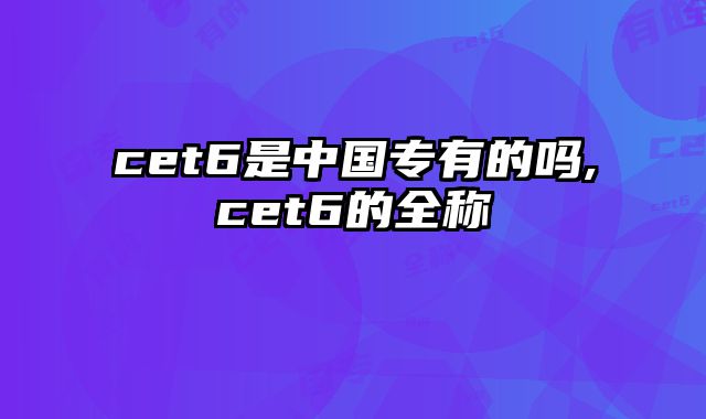 cet6是中国专有的吗,cet6的全称