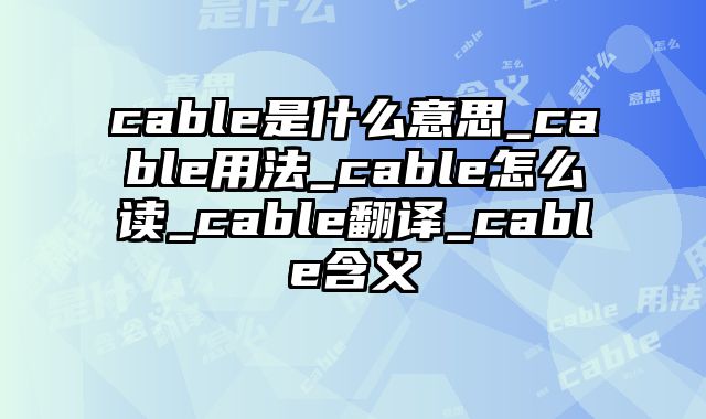 cable是什么意思_cable用法_cable怎么读_cable翻译_cable含义