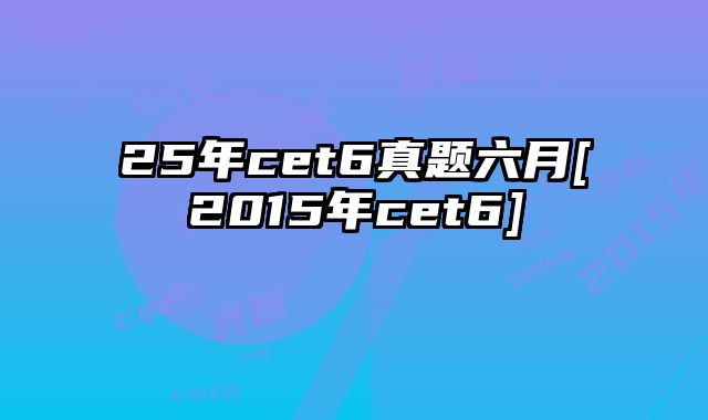 25年cet6真题六月[2015年cet6]