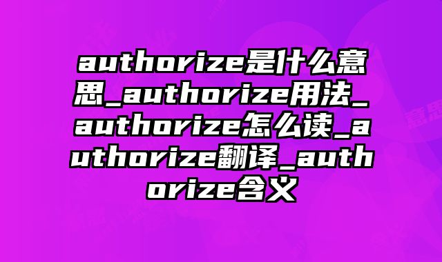 authorize是什么意思_authorize用法_authorize怎么读_authorize翻译_authorize含义
